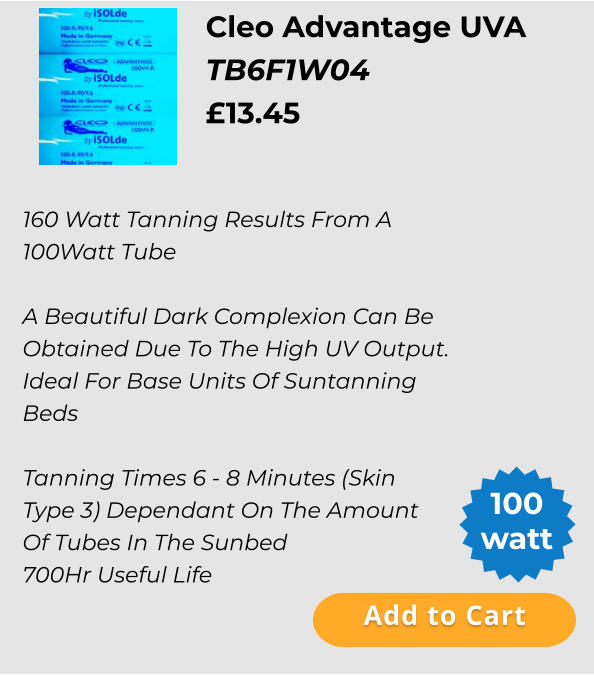 Cleo Advantage UVA  TB6F1W04 £13.45  Add to Cart 100 watt 160 Watt Tanning Results From A 100Watt Tube  A Beautiful Dark Complexion Can Be Obtained Due To The High UV Output. Ideal For Base Units Of Suntanning Beds  Tanning Times 6 - 8 Minutes (Skin Type 3) Dependant On The Amount Of Tubes In The Sunbed 700Hr Useful Life Add to Cart